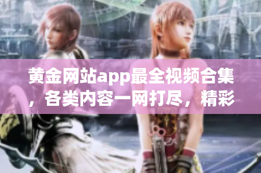 黃金網(wǎng)站app最全視頻合集，各類內(nèi)容一網(wǎng)打盡，精彩紛呈等你來觀賞