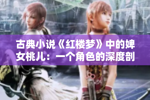 古典小說(shuō)《紅樓夢(mèng)》中的婢女桃兒：一個(gè)角色的深度剖析