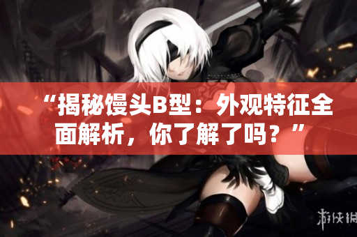 “揭秘饅頭B型：外觀特征全面解析，你了解了嗎？”