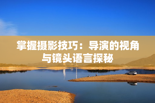 掌握攝影技巧：導(dǎo)演的視角與鏡頭語(yǔ)言探秘