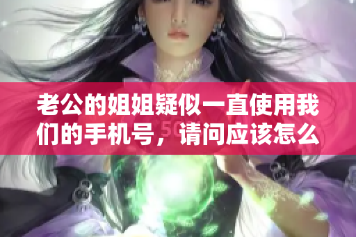 老公的姐姐疑似一直使用我們的手機號，請問應(yīng)該怎么辦？