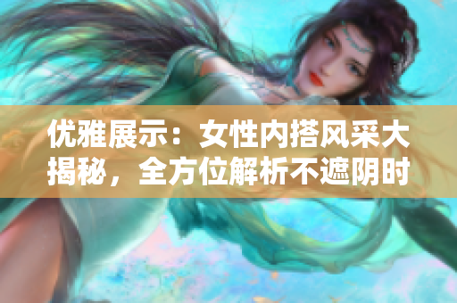 優(yōu)雅展示：女性內(nèi)搭風(fēng)采大揭秘，全方位解析不遮陰時尚穿搭