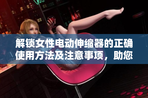 解鎖女性電動伸縮器的正確使用方法及注意事項，助您享受更愉悅的體驗