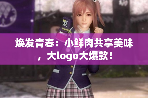 煥發(fā)青春：小鮮肉共享美味，大logo大爆款！