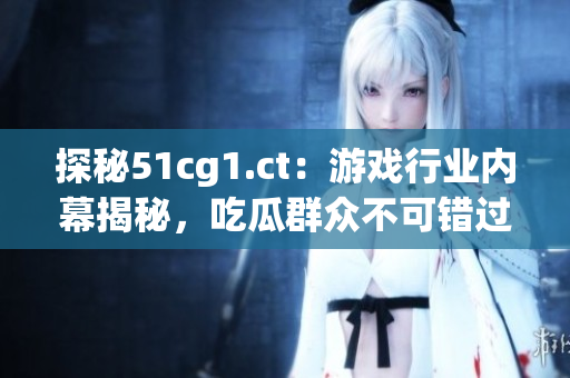 探秘51cg1.ct：游戲行業(yè)內幕揭秘，吃瓜群眾不可錯過