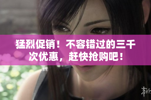 猛烈促銷！不容錯(cuò)過的三千次優(yōu)惠，趕快搶購(gòu)吧！
