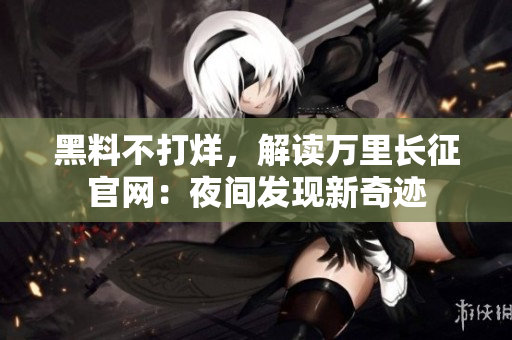 黑料不打烊，解讀萬里長征官網：夜間發(fā)現新奇跡