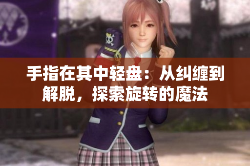 手指在其中輕盤：從糾纏到解脫，探索旋轉(zhuǎn)的魔法