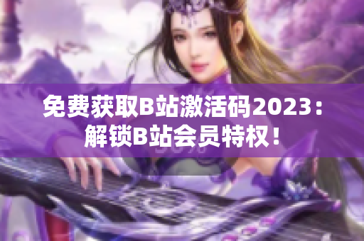 免費獲取B站激活碼2023：解鎖B站會員特權！