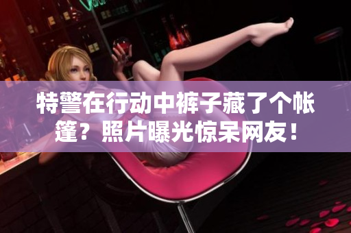 特警在行動中褲子藏了個帳篷？照片曝光驚呆網(wǎng)友！