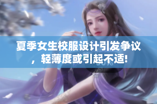 夏季女生校服設(shè)計(jì)引發(fā)爭(zhēng)議，輕薄度或引起不適!