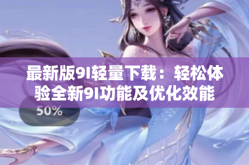 最新版9I輕量下載：輕松體驗全新9I功能及優(yōu)化效能