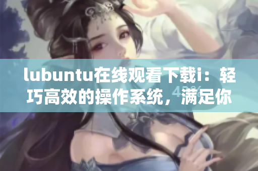 lubuntu在線觀看下載i：輕巧高效的操作系統(tǒng)，滿足你的各種需求
