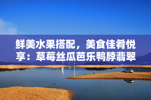 鮮美水果搭配，美食佳肴悅享：草莓絲瓜芭樂鴨脖翡翠手鐲