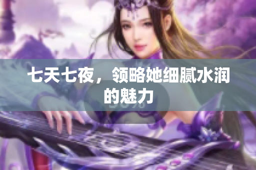 七天七夜，領略她細膩水潤的魅力