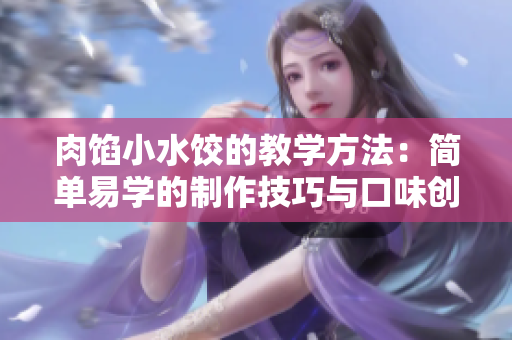 肉餡小水餃的教學方法：簡單易學的制作技巧與口味創(chuàng)意