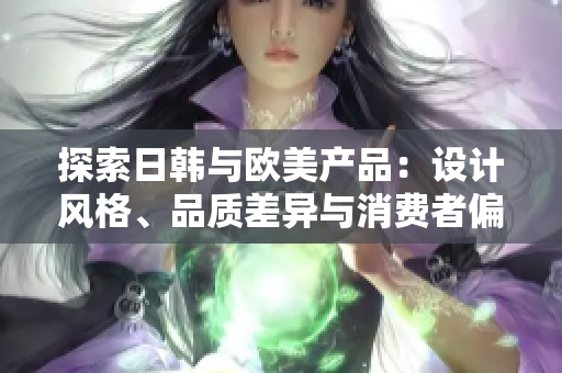 探索日韓與歐美產品：設計風格、品質差異與消費者偏好的比較
