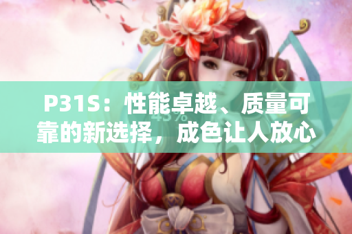 P31S：性能卓越、質(zhì)量可靠的新選擇，成色讓人放心