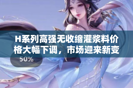 H系列高強(qiáng)無收縮灌漿料價(jià)格大幅下調(diào)，市場迎來新變化