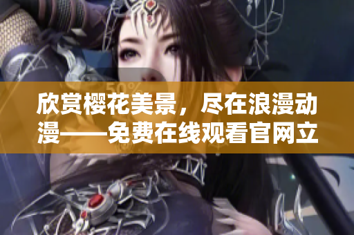 欣賞櫻花美景，盡在浪漫動漫——免費在線觀看官網立即開啟你的櫻花之旅!