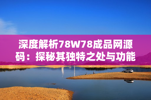 深度解析78W78成品網源碼：探秘其獨特之處與功能特點