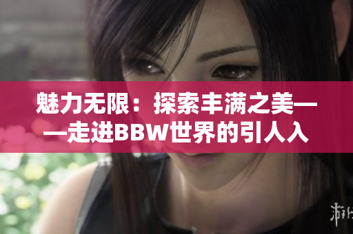 魅力無限：探索豐滿之美——走進BBW世界的引人入勝之旅