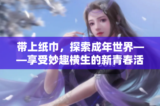 帶上紙巾，探索成年世界——享受妙趣橫生的新青春活動(dòng)