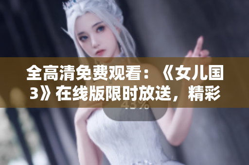 全高清免費(fèi)觀看：《女兒國(guó)3》在線版限時(shí)放送，精彩續(xù)集盡情暢享！