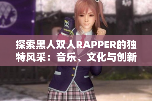 探索黑人雙人RAPPER的獨特風(fēng)采：音樂、文化與創(chuàng)新