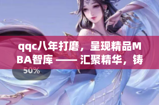 qqc八年打磨，呈現(xiàn)精品MBA智庫 —— 匯聚精華，鑄就智慧管理寶庫