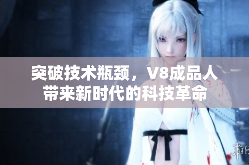 突破技術(shù)瓶頸，V8成品人帶來新時代的科技革命
