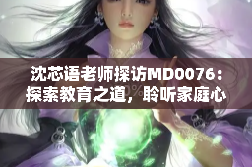 沈芯語(yǔ)老師探訪MD0076：探索教育之道，聆聽(tīng)家庭心聲