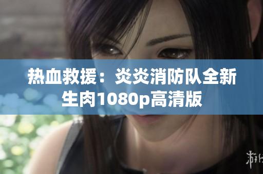 熱血救援：炎炎消防隊全新生肉1080p高清版