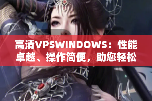 高清VPSWINDOWS：性能卓越、操作簡(jiǎn)便，助您輕松構(gòu)建高效網(wǎng)絡(luò)環(huán)境