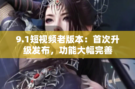 9.1短視頻老版本：首次升級發(fā)布，功能大幅完善
