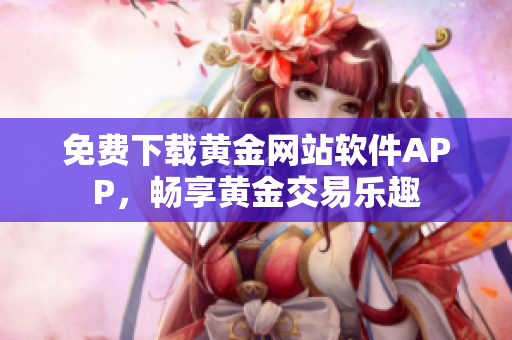 免費(fèi)下載黃金網(wǎng)站軟件APP，暢享黃金交易樂趣