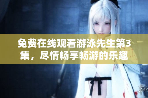 免費(fèi)在線觀看游泳先生第3集，盡情暢享暢游的樂趣