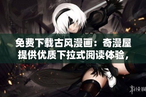 免費(fèi)下載古風(fēng)漫畫：奇漫屋提供優(yōu)質(zhì)下拉式閱讀體驗(yàn)，盡享多樣化的免費(fèi)漫畫