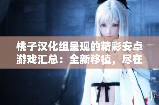 桃子漢化組呈現(xiàn)的精彩安卓游戲匯總：全新移植，盡在一覽無余