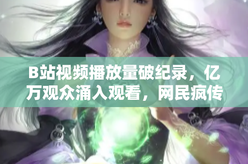 B站視頻播放量破紀(jì)錄，億萬觀眾涌入觀看，網(wǎng)民瘋傳新爆款