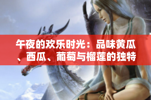 午夜的歡樂時(shí)光：品味黃瓜、西瓜、葡萄與榴蓮的獨(dú)特風(fēng)味