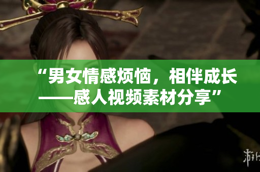 “男女情感煩惱，相伴成長(zhǎng)——感人視頻素材分享”