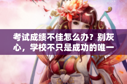 考試成績不佳怎么辦？別灰心，學校不只是成功的唯一出路