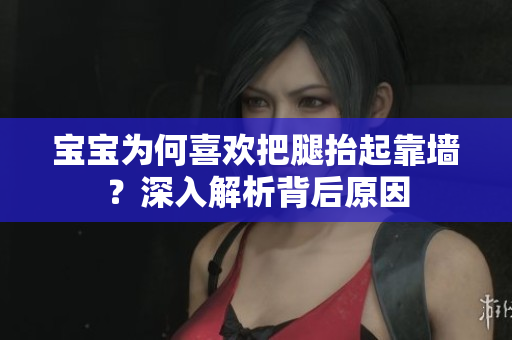 寶寶為何喜歡把腿抬起靠墻？深入解析背后原因
