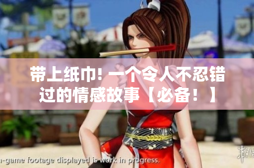 帶上紙巾! 一個(gè)令人不忍錯(cuò)過(guò)的情感故事【必備！】
