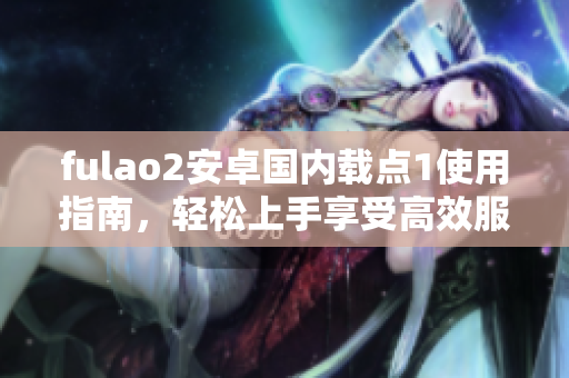 fulao2安卓國(guó)內(nèi)載點(diǎn)1使用指南，輕松上手享受高效服務(wù)