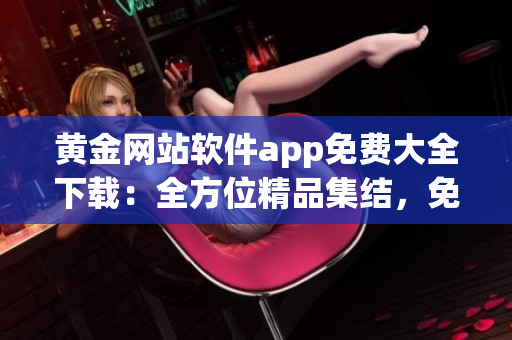 黃金網(wǎng)站軟件app免費(fèi)大全下載：全方位精品集結(jié)，免費(fèi)獲取最新軟件應(yīng)用