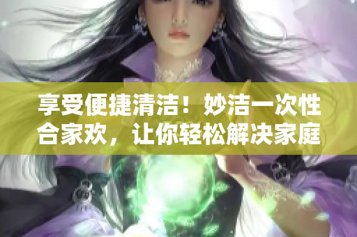 享受便捷清潔！妙潔一次性合家歡，讓你輕松解決家庭衛(wèi)生難題