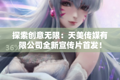 探索創(chuàng)意無限：天美傳媒有限公司全新宣傳片首發(fā)！