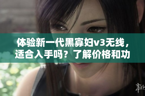 體驗新一代黑寡婦v3無線，適合入手嗎？了解價格和功能！